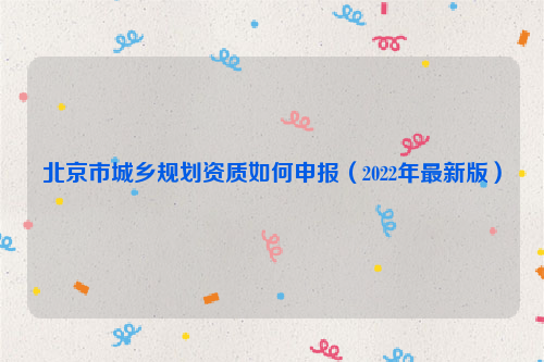 北京市城鄉規劃資質如何申報（2022年最新版）