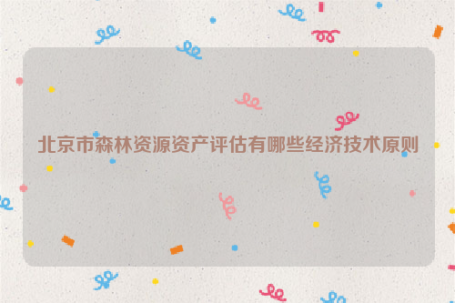 北京市森林資源資產評估有哪些經濟技術原則