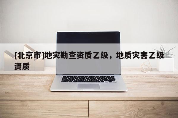 [北京市]地災勘查資質乙級，地質災害乙級資質