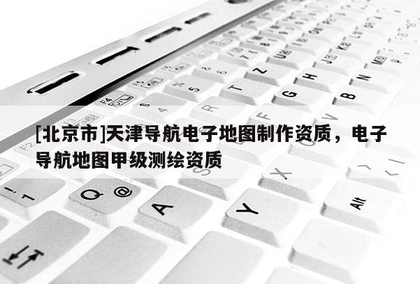 [北京市]天津?qū)Ш诫娮拥貓D制作資質(zhì)，電子導(dǎo)航地圖甲級(jí)測(cè)繪資質(zhì)