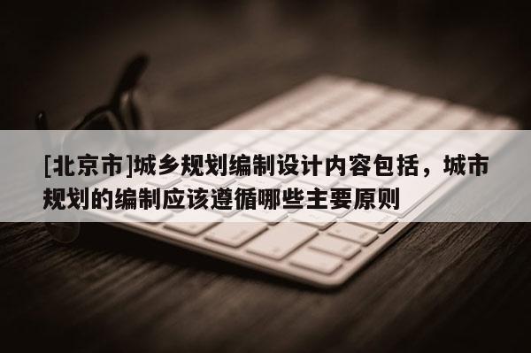 [北京市]城鄉規劃編制設計內容包括，城市規劃的編制應該遵循哪些主要原則