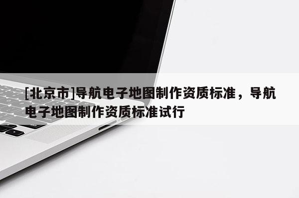 [北京市]導(dǎo)航電子地圖制作資質(zhì)標(biāo)準(zhǔn)，導(dǎo)航電子地圖制作資質(zhì)標(biāo)準(zhǔn)試行