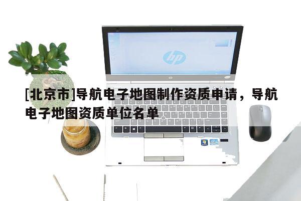 [北京市]導航電子地圖制作資質申請，導航電子地圖資質單位名單
