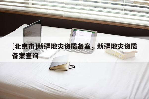[北京市]新疆地災資質備案，新疆地災資質備案查詢