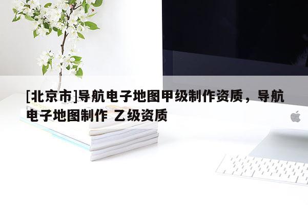 [北京市]導航電子地圖甲級制作資質，導航電子地圖制作 乙級資質