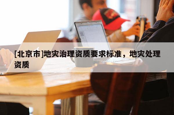 [北京市]地災治理資質要求標準，地災處理資質