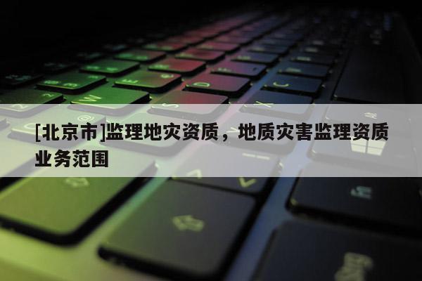[北京市]監理地災資質，地質災害監理資質業務范圍