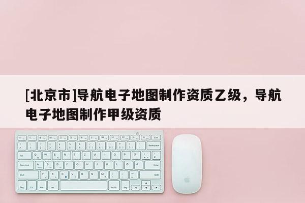 [北京市]導航電子地圖制作資質乙級，導航電子地圖制作甲級資質
