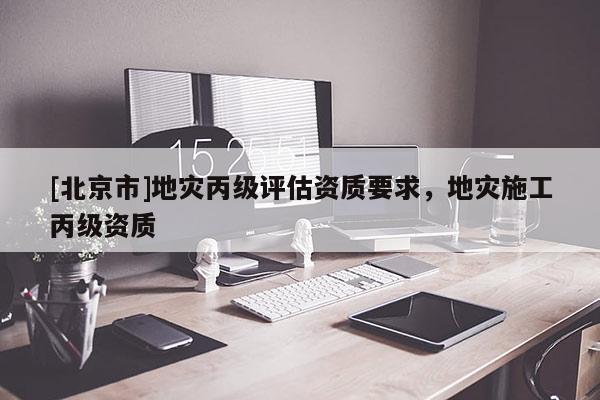 [北京市]地災丙級評估資質要求，地災施工丙級資質