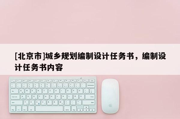 [北京市]城鄉規劃編制設計任務書，編制設計任務書內容
