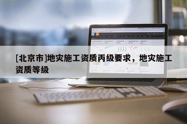 [北京市]地災施工資質丙級要求，地災施工資質等級