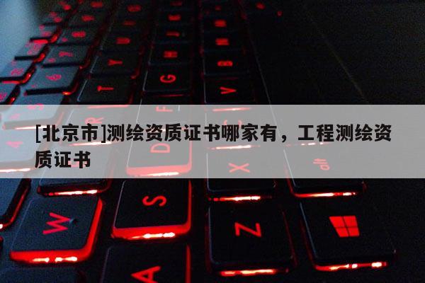 [北京市]測繪資質證書哪家有，工程測繪資質證書