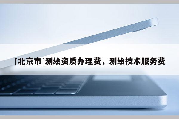 [北京市]測繪資質辦理費，測繪技術服務費