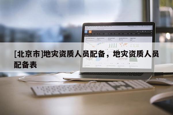 [北京市]地災資質人員配備，地災資質人員配備表