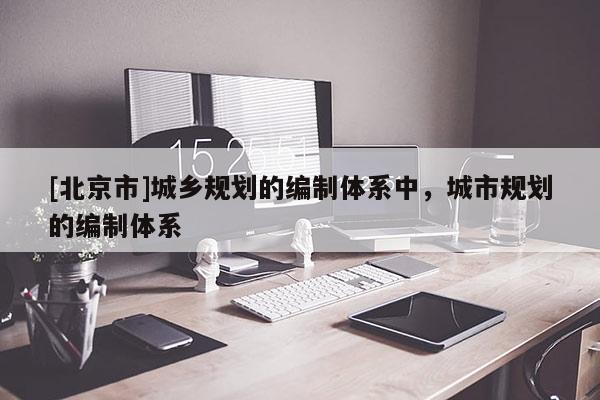[北京市]城鄉規劃的編制體系中，城市規劃的編制體系