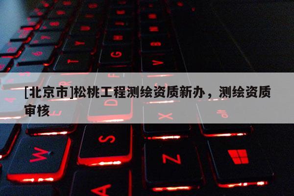 [北京市]松桃工程測繪資質新辦，測繪資質審核