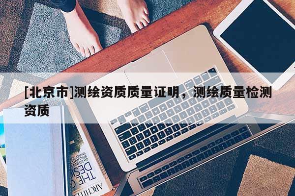 [北京市]測繪資質質量證明，測繪質量檢測資質