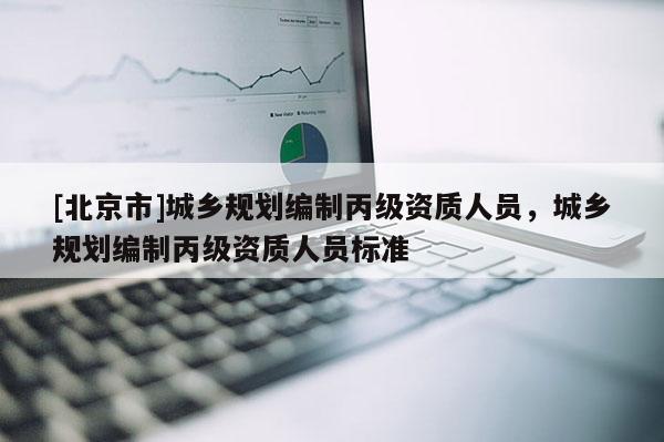 [北京市]城鄉規劃編制丙級資質人員，城鄉規劃編制丙級資質人員標準