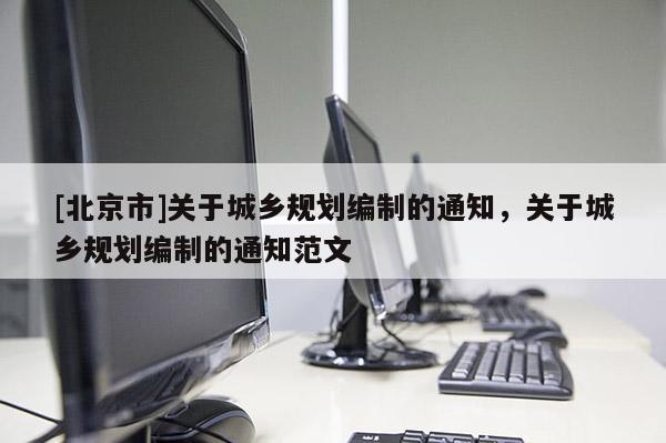 [北京市]關于城鄉規劃編制的通知，關于城鄉規劃編制的通知范文