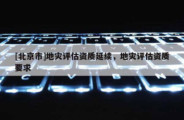 [北京市]地災評估資質延續，地災評估資質要求