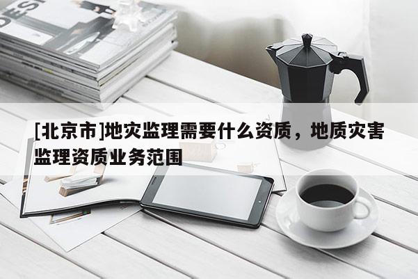 [北京市]地災監理需要什么資質，地質災害監理資質業務范圍