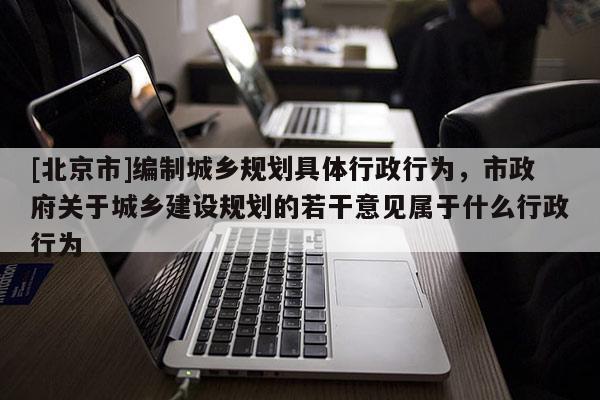 [北京市]編制城鄉規劃具體行政行為，市政府關于城鄉建設規劃的若干意見屬于什么行政行為