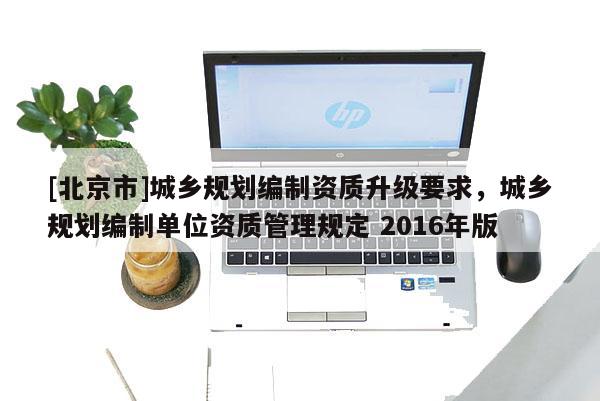 [北京市]城鄉規劃編制資質升級要求，城鄉規劃編制單位資質管理規定 2016年版