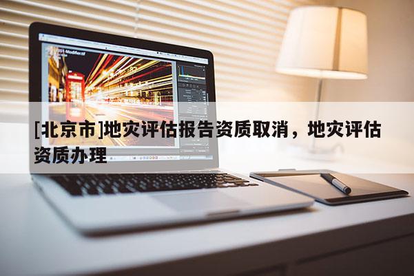 [北京市]地災評估報告資質取消，地災評估資質辦理