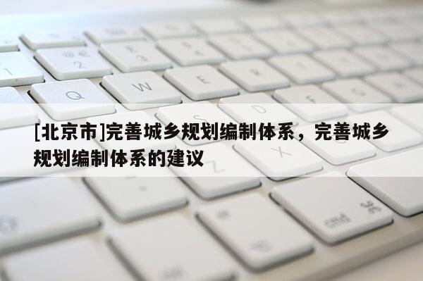 [北京市]完善城鄉規劃編制體系，完善城鄉規劃編制體系的建議