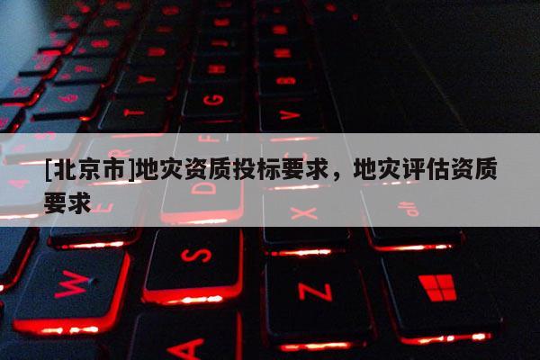 [北京市]地災資質投標要求，地災評估資質要求