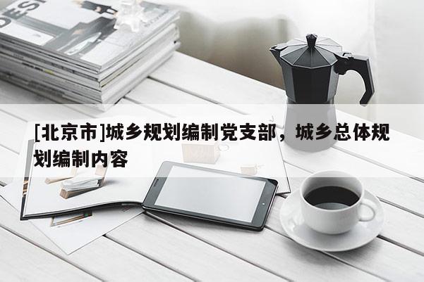 [北京市]城鄉規劃編制黨支部，城鄉總體規劃編制內容