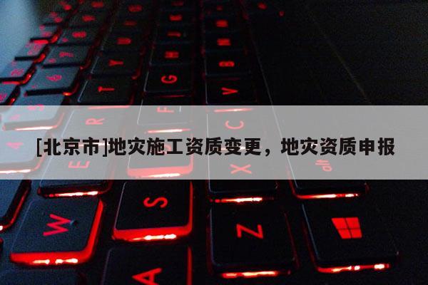 [北京市]地災施工資質變更，地災資質申報