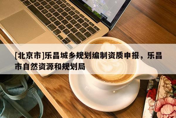 [北京市]樂昌城鄉(xiāng)規(guī)劃編制資質(zhì)申報，樂昌市自然資源和規(guī)劃局