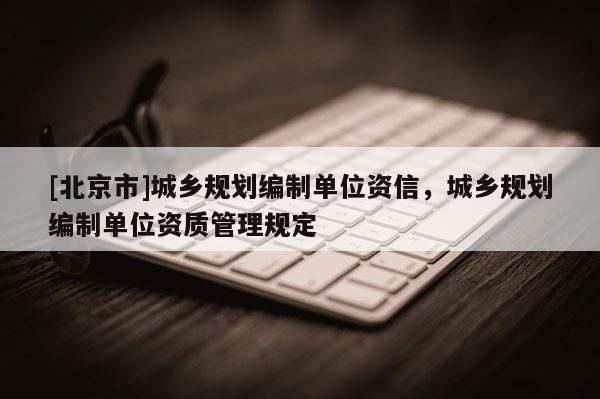 [北京市]城鄉(xiāng)規(guī)劃編制單位資信，城鄉(xiāng)規(guī)劃編制單位資質(zhì)管理規(guī)定