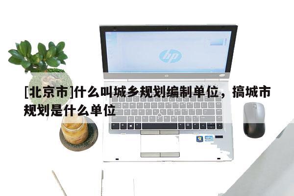 [北京市]什么叫城鄉規劃編制單位，搞城市規劃是什么單位