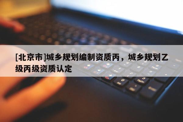 [北京市]城鄉規劃編制資質丙，城鄉規劃乙級丙級資質認定
