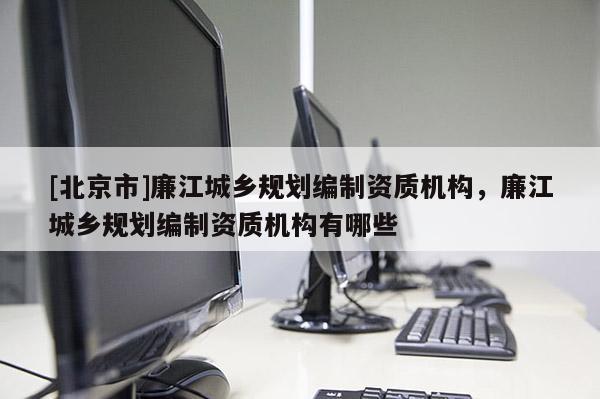 [北京市]廉江城鄉(xiāng)規(guī)劃編制資質(zhì)機(jī)構(gòu)，廉江城鄉(xiāng)規(guī)劃編制資質(zhì)機(jī)構(gòu)有哪些