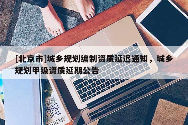 [北京市]城鄉(xiāng)規(guī)劃編制資質延遲通知，城鄉(xiāng)規(guī)劃甲級資質延期公告