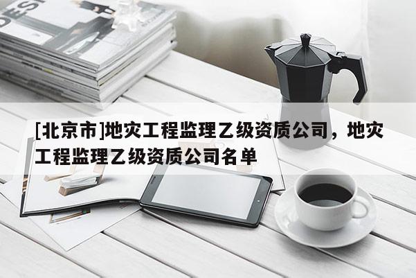 [北京市]地災工程監理乙級資質公司，地災工程監理乙級資質公司名單