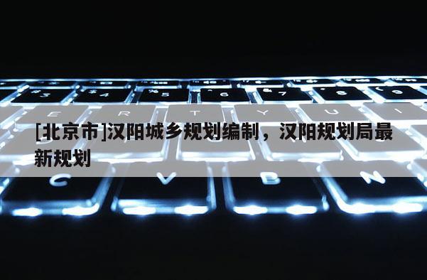 [北京市]漢陽城鄉規劃編制，漢陽規劃局最新規劃