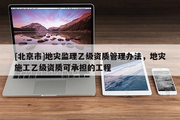 [北京市]地災(zāi)監(jiān)理乙級資質(zhì)管理辦法，地災(zāi)施工乙級資質(zhì)可承擔(dān)的工程