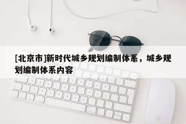 [北京市]新時代城鄉規劃編制體系，城鄉規劃編制體系內容