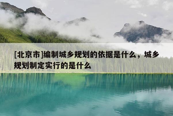[北京市]編制城鄉規劃的依據是什么，城鄉規劃制定實行的是什么