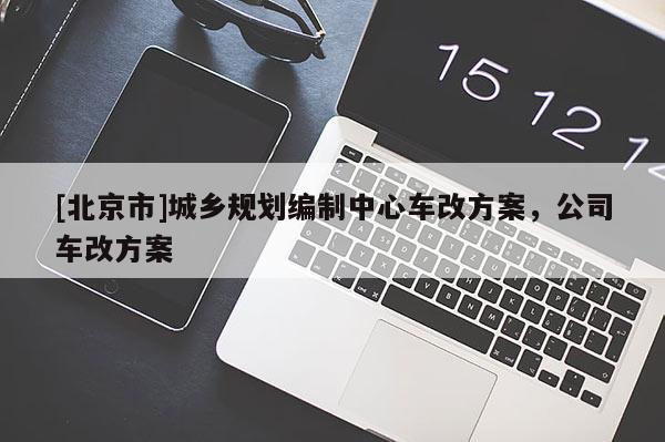 [北京市]城鄉規劃編制中心車改方案，公司車改方案