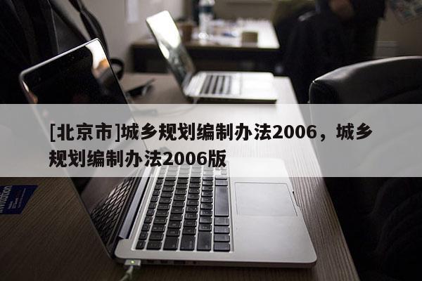 [北京市]城鄉(xiāng)規(guī)劃編制辦法2006，城鄉(xiāng)規(guī)劃編制辦法2006版