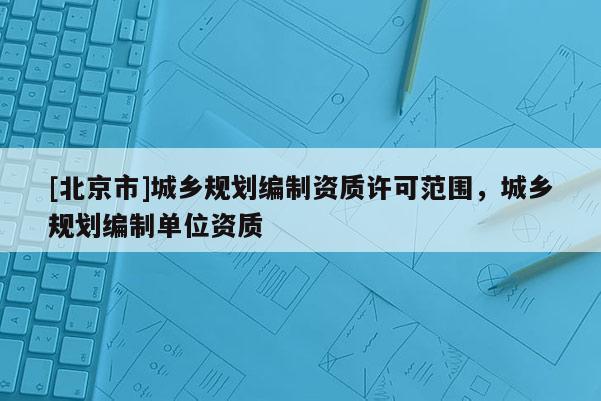 [北京市]城鄉規劃編制資質許可范圍，城鄉規劃編制單位資質
