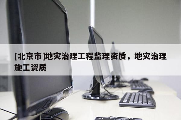 [北京市]地災治理工程監理資質，地災治理施工資質