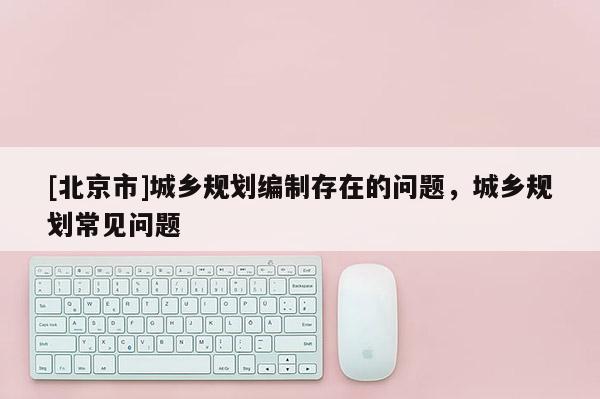 [北京市]城鄉規劃編制存在的問題，城鄉規劃常見問題