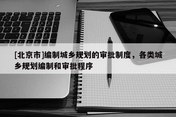 [北京市]編制城鄉規劃的審批制度，各類城鄉規劃編制和審批程序