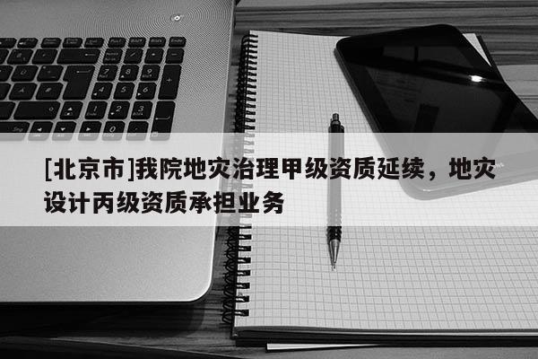 [北京市]我院地災(zāi)治理甲級(jí)資質(zhì)延續(xù)，地災(zāi)設(shè)計(jì)丙級(jí)資質(zhì)承擔(dān)業(yè)務(wù)